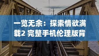 一览无余：探索情欲满载2 完整手机伦理版背后的社会情感与人性挣扎