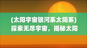 (太阳宇宙银河系太阳系) 探索无尽宇宙，揭秘太阳纪：从银河系的诞生到地球生命的演化