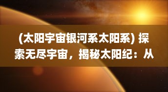 (太阳宇宙银河系太阳系) 探索无尽宇宙，揭秘太阳纪：从银河系的诞生到地球生命的演化