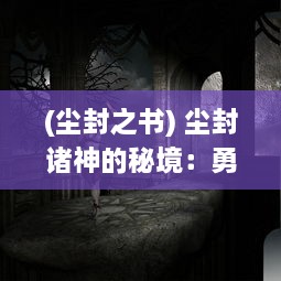 (尘封之书) 尘封诸神的秘境：勇者与探险的终极追寻与神秘领域的无限挑战