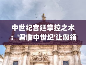 中世纪宫廷掌控之术：'君临中世纪'让您领悟古代权力的运转与较量