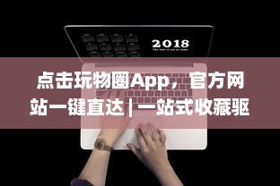 点击玩物圈App，官方网站一键直达 | 一站式收藏驱动体验 – 探索、收藏、分享你的热爱