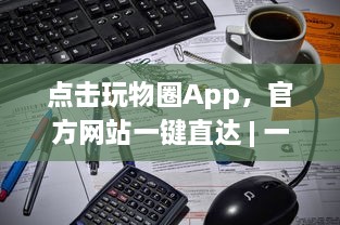 点击玩物圈App，官方网站一键直达 | 一站式收藏驱动体验 – 探索、收藏、分享你的热爱