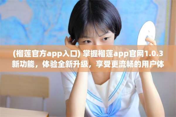 (榴莲官方app入口) 掌握榴莲app官网1.0.3新功能，体验全新升级，享受更流畅的用户体验