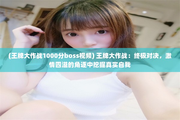 (王牌大作战1000分boss视频) 王牌大作战：终极对决，激情四溢的角逐中挖掘真实自我