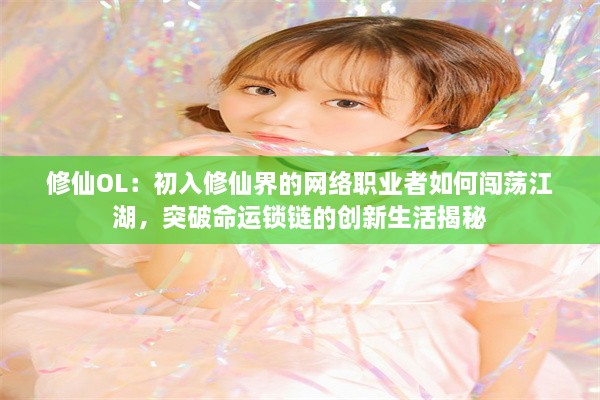 修仙OL：初入修仙界的网络职业者如何闯荡江湖，突破命运锁链的创新生活揭秘