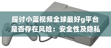 探讨小蓝视频全球最好g平台是否存在风险：安全性及隐私保护问题剖析 v3.2.1下载