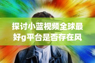 探讨小蓝视频全球最好g平台是否存在风险：安全性及隐私保护问题剖析 v3.2.1下载