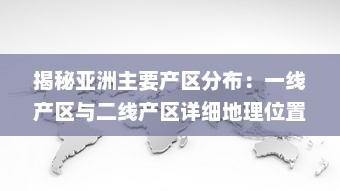 揭秘亚洲主要产区分布：一线产区与二线产区详细地理位置及特色产品地图全解析 v6.3.9下载