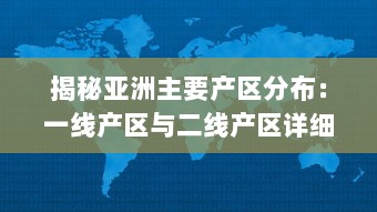 揭秘亚洲主要产区分布：一线产区与二线产区详细地理位置及特色产品地图全解析 v6.3.9下载