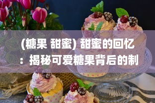 (糖果 甜蜜) 甜蜜的回忆：揭秘可爱糖果背后的制作工艺与巧妙设计