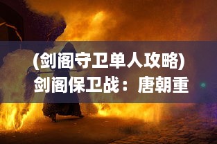 (剑阁守卫单人攻略) 剑阁保卫战：唐朝重镇的血与火考验，和那一段不朽的英勇传奇