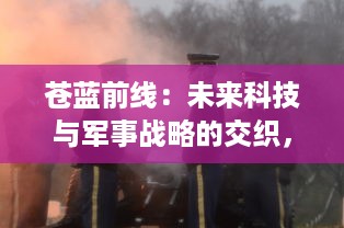 苍蓝前线：未来科技与军事战略的交织，探索机甲战士的生存真谛