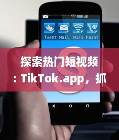 探索热门短视频: TikTok.app，抓住时代脉搏的先驱平台 如何在TikTok上迅速走红