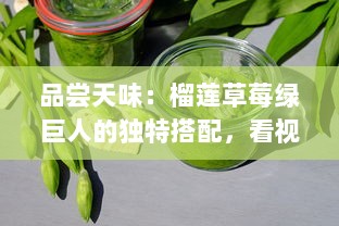 品尝天味：榴莲草莓绿巨人的独特搭配，看视频一探究竟其吃法与美味秘密