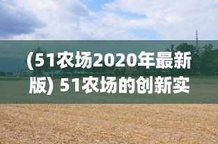 (51农场2020年最新版) 51农场的创新实践：农业科技的进步改变了农耕方式和农产品质量