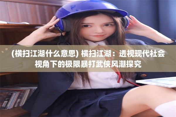 (横扫江湖什么意思) 横扫江湖：透视现代社会视角下的极限暴打武侠风潮探究