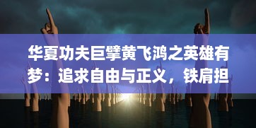 华夏功夫巨擘黄飞鸿之英雄有梦：追求自由与正义，铁肩担道义，肆志挥拳脚的传奇人生