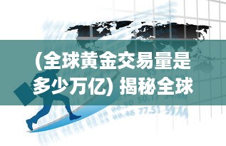 (全球黄金交易量是多少万亿) 揭秘全球黄金交易网：历史演变、运作模式及投资策略