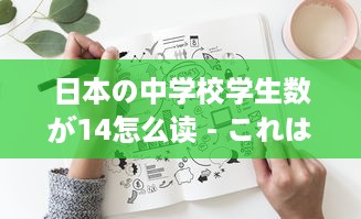 日本の中学校学生数が14怎么读 - これはどうやって日本語で読むのか詳しく解説します