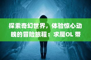 探索奇幻世界，体验惊心动魄的冒险旅程：求魔OL 带你领略真实的魔幻大陆