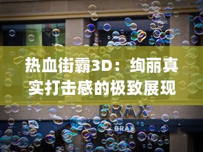 热血街霸3D：绚丽真实打击感的极致展现，感受一场全新街头霸王的拳击对决