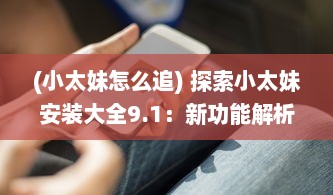 (小太妹怎么追) 探索小太妹安装大全9.1：新功能解析与实用技巧分享