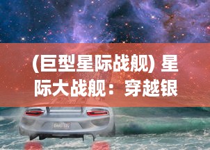 (巨型星际战舰) 星际大战舰：穿越银河的神秘航程与无尽的战争危机