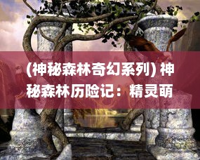 (神秘森林奇幻系列) 神秘森林历险记：精灵萌宝贝的奇幻世界与魔法力量的探索之旅