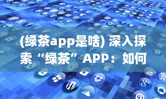 (绿茶app是啥) 深入探索“绿茶”APP：如何吸引年轻用户的独特策略和效果分析