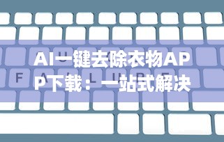 AI一键去除衣物APP下载：一站式解决衣物编辑需求的高科技工具