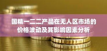 国精一二二产品在无人区市场的价格波动及其影响因素分析