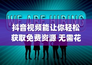 抖音视频能让你轻松获取免费资源 无需花费，就能享受各种优质内容