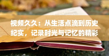 视频久久：从生活点滴到历史纪实，记录时光与记忆的精彩瞬间