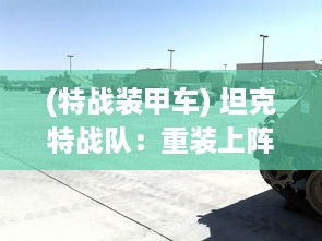 (特战装甲车) 坦克特战队：重装上阵的英勇战士与铁甲利器组成的无敌力量