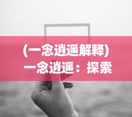 (一念逍遥解释) 一念逍遥：探索心灵自由之旅，寻找内心深处的解脱与超脱