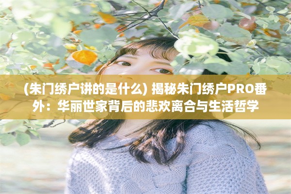 (朱门绣户讲的是什么) 揭秘朱门绣户PRO番外：华丽世家背后的悲欢离合与生活哲学