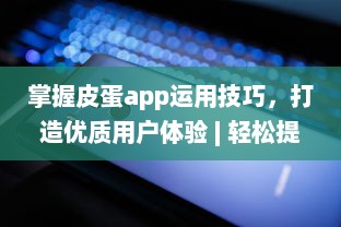 掌握皮蛋app运用技巧，打造优质用户体验 | 轻松提升操作效率 v0.0.5下载