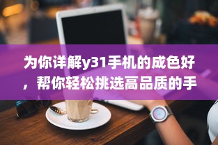 为你详解y31手机的成色好，帮你轻松挑选高品质的手机 v4.5.8下载