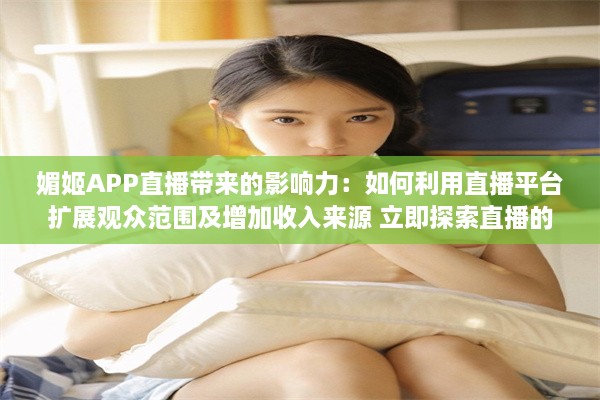 媚姬APP直播带来的影响力：如何利用直播平台扩展观众范围及增加收入来源 立即探索直播的秘密