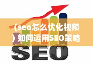 (seo怎么优化视频) 如何运用SEO策略优化短视频网页，实现高效流量引流的全面攻略