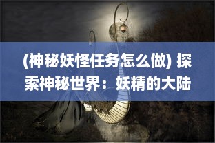 (神秘妖怪任务怎么做) 探索神秘世界：妖精的大陆上隐藏的秘密与奇幻冒险旅程