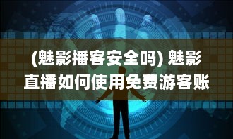 (魅影播客安全吗) 魅影直播如何使用免费游客账号? 揭秘免费入口与使用体验!