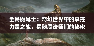 全民魔导士：奇幻世界中的掌控力量之战，揭秘魔法师们的秘密与荣耀