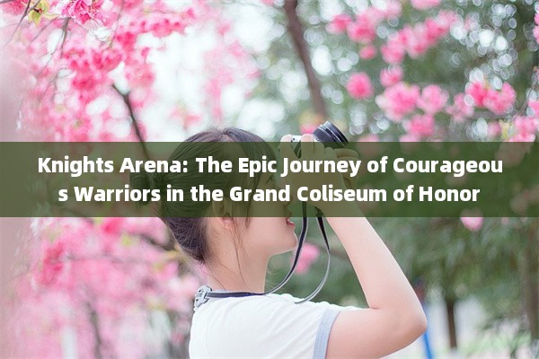 Knights Arena: The Epic Journey of Courageous Warriors in the Grand Coliseum of Honor