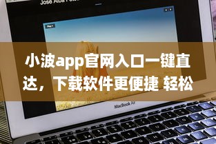 小波app官网入口一键直达，下载软件更便捷 轻松解锁全新功能体验