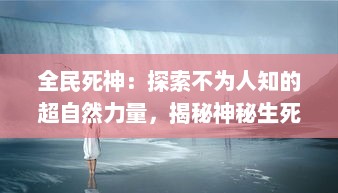 全民死神：探索不为人知的超自然力量，揭秘神秘生死界域的奇异体验