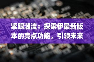 紧跟潮流：探索伊最新版本的亮点功能，引领未来科技趋势 v9.7.3下载