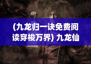 (九龙归一诀免费阅读穿梭万界) 九龙仙尊：穿越诸天万界，征战仙道，掌控九龙神力的至高境界