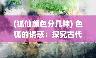 (狐仙颜色分几种) 色狐的诱惑：探究古代狐仙传说中的性与权力游戏